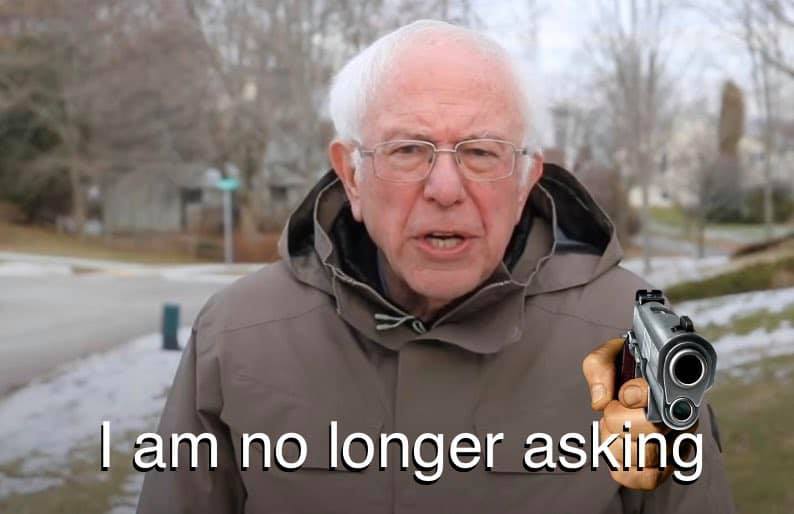 This meme is a still image of Bernie Sanders, a former US Senator, from a 2021 interview where he was asked to comment on the new gun laws. The text "I am no longer asking" appears above his head, while his hand is shown holding a gun, implying that he's now asking for something else, specifically to be left alone.